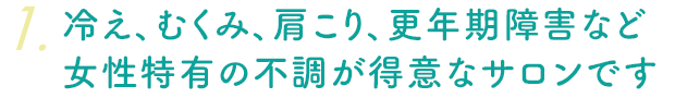 冷え、むくみ、肩こり、更年期障害など女性特有の不調が得意なサロンです